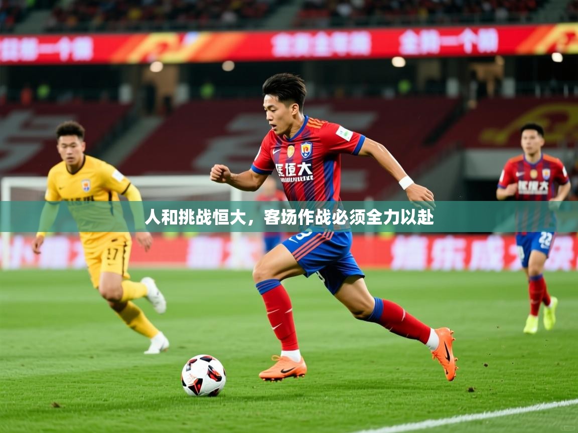 2026 意昂体育平台怎么样人和挑战恒大，客场作战必须全力以赴  第4张