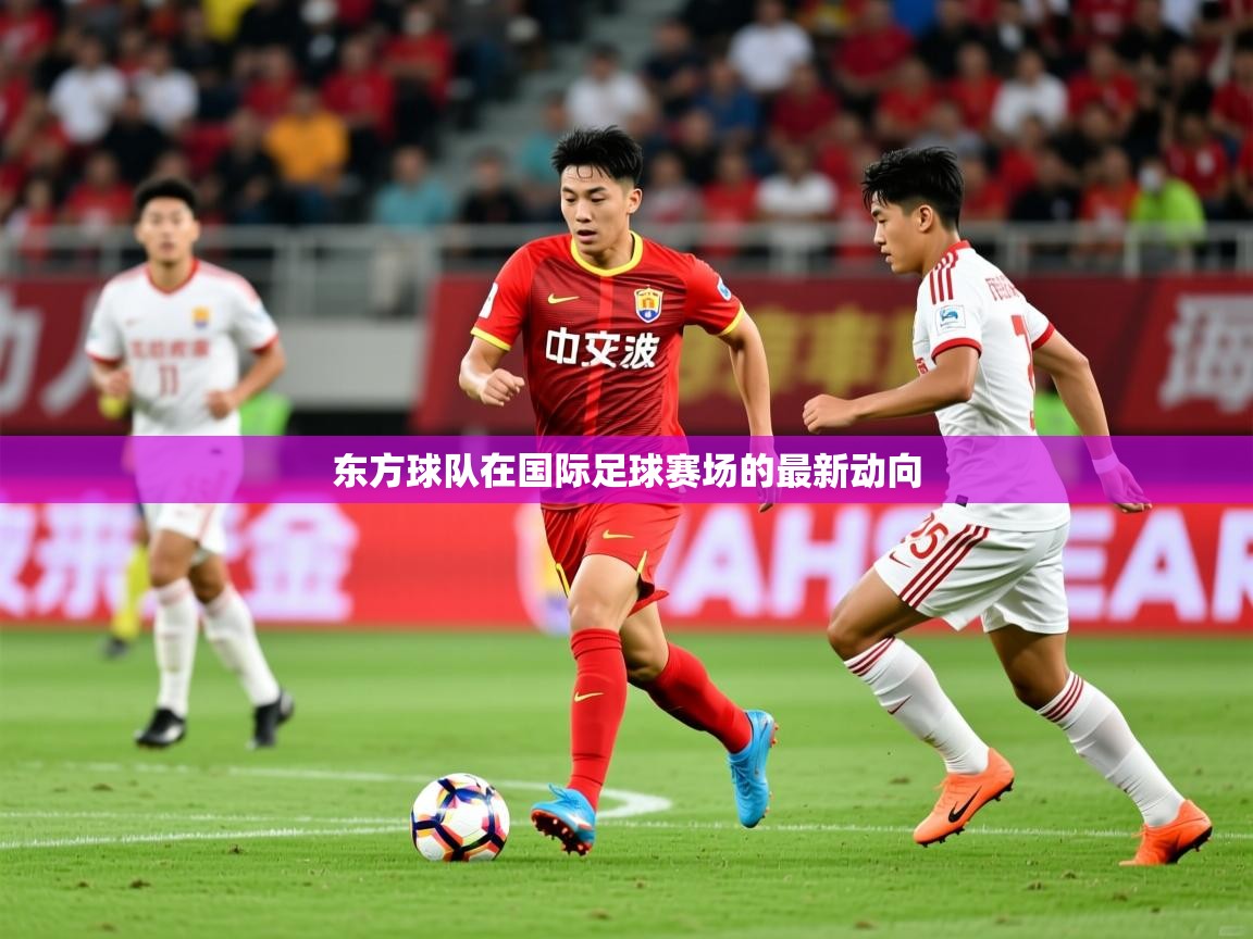 2026 意昂体育平台怎么样东方球队在国际足球赛场的最新动向  第4张