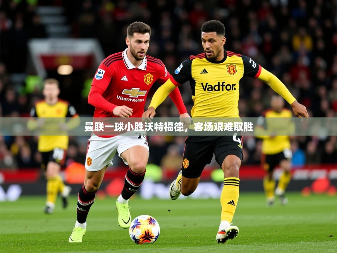 2026 意昂体育平台曼联一球小胜沃特福德，客场艰难取胜  第2张