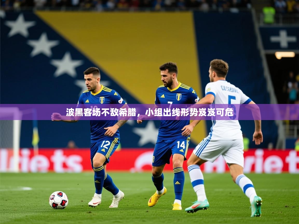 2026 意昂体育平台是干什么的波黑客场不敌希腊，小组出线形势岌岌可危  第1张