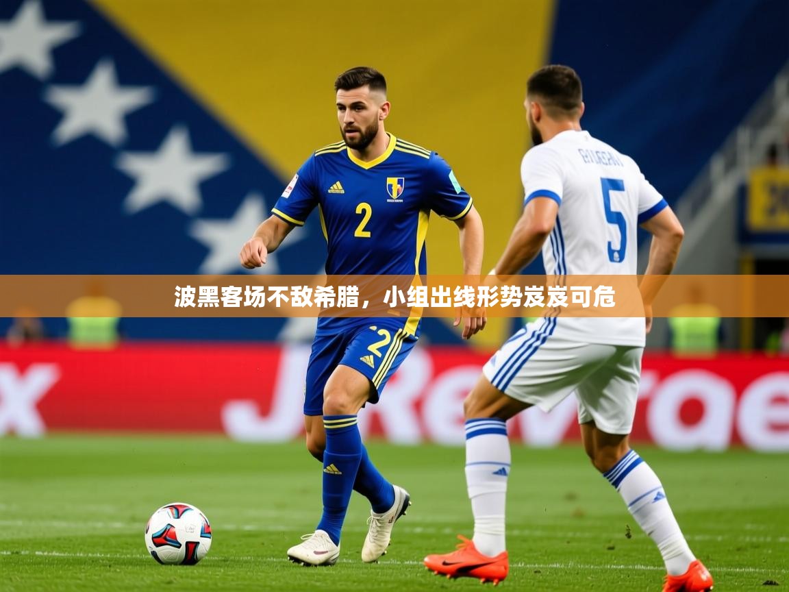 2026 意昂体育平台是干什么的波黑客场不敌希腊，小组出线形势岌岌可危  第4张