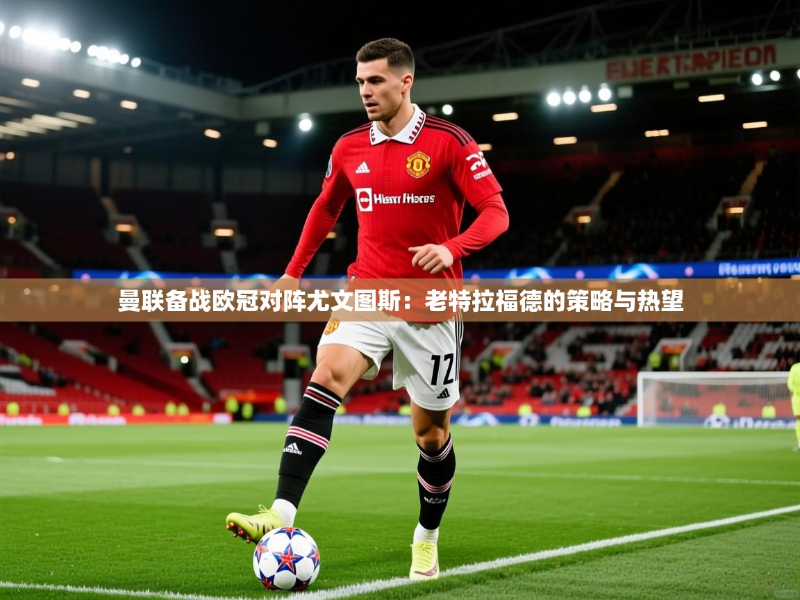 2026 意昂体育曼联备战欧冠对阵尤文图斯:老特拉福德的策略与热望 第1张