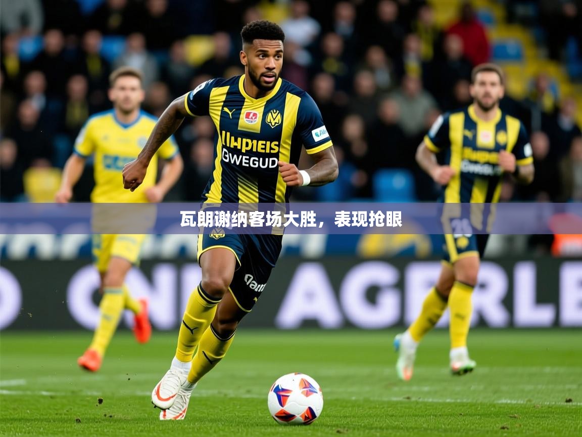 2026 意昂体育平台怎么样瓦朗谢纳客场大胜，表现抢眼  第1张