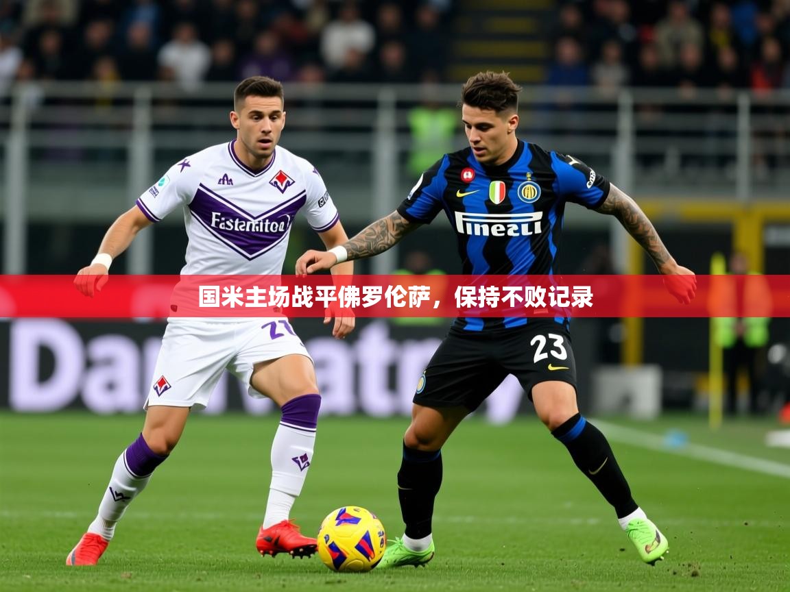 2026 意昂体育app国米主场战平佛罗伦萨,保持不败记录 第3张
